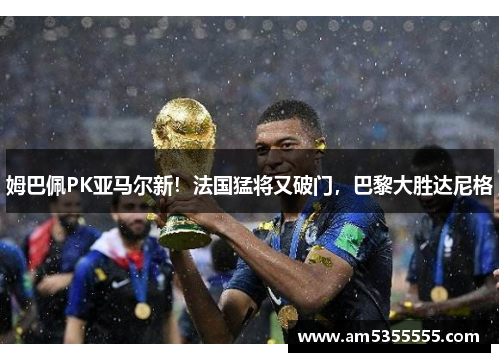 姆巴佩PK亚马尔新！法国猛将又破门，巴黎大胜达尼格
