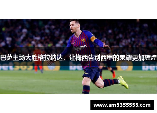 巴萨主场大胜格拉纳达，让梅西告别西甲的荣耀更加辉煌