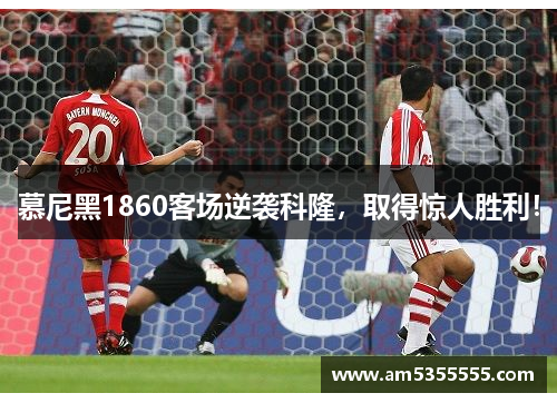 慕尼黑1860客场逆袭科隆，取得惊人胜利！