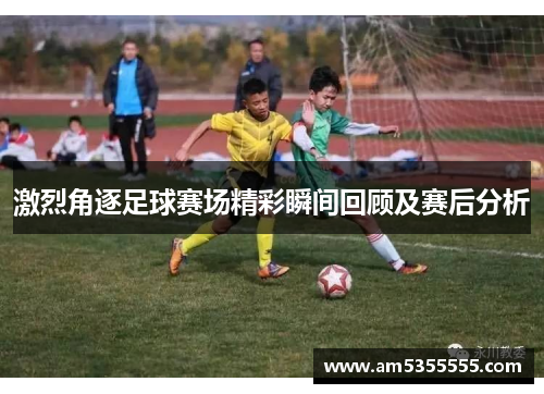 激烈角逐足球赛场精彩瞬间回顾及赛后分析