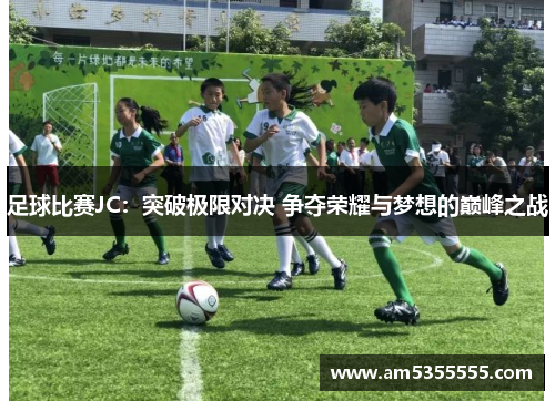 足球比赛JC：突破极限对决 争夺荣耀与梦想的巅峰之战