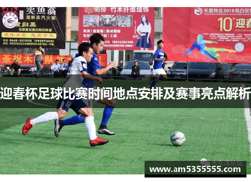 迎春杯足球比赛时间地点安排及赛事亮点解析