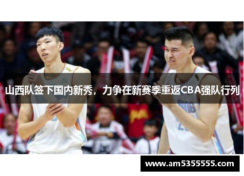 山西队签下国内新秀，力争在新赛季重返CBA强队行列