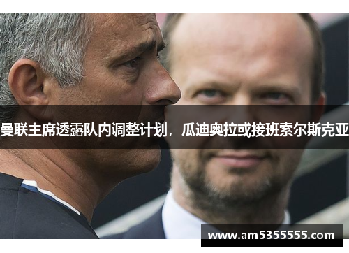 曼联主席透露队内调整计划，瓜迪奥拉或接班索尔斯克亚