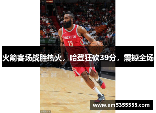 火箭客场战胜热火，哈登狂砍39分，震撼全场