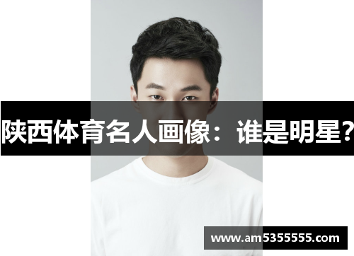 陕西体育名人画像：谁是明星？
