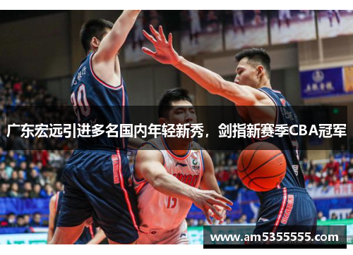 广东宏远引进多名国内年轻新秀，剑指新赛季CBA冠军