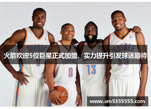 火箭欢迎5位巨星正式加盟，实力提升引发球迷期待