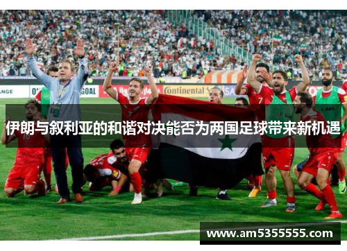 伊朗与叙利亚的和谐对决能否为两国足球带来新机遇