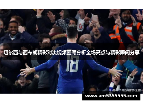 切尔西与西布朗精彩对决视频回顾分析全场亮点与精彩瞬间分享