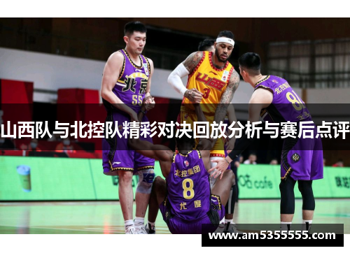 山西队与北控队精彩对决回放分析与赛后点评