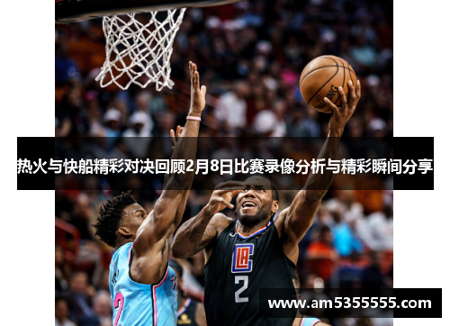 热火与快船精彩对决回顾2月8日比赛录像分析与精彩瞬间分享