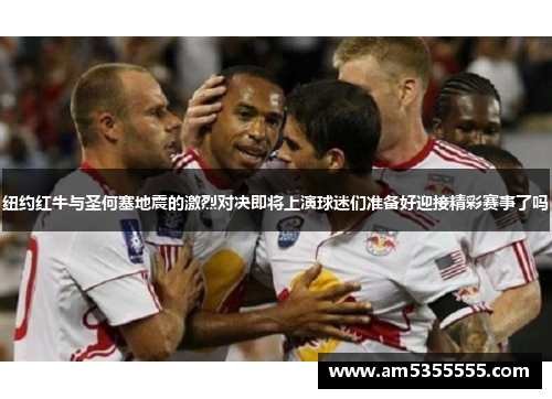 纽约红牛与圣何塞地震的激烈对决即将上演球迷们准备好迎接精彩赛事了吗
