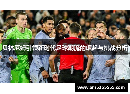 贝林厄姆引领新时代足球潮流的崛起与挑战分析