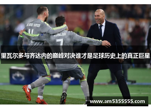 里瓦尔多与齐达内的巅峰对决谁才是足球历史上的真正巨星