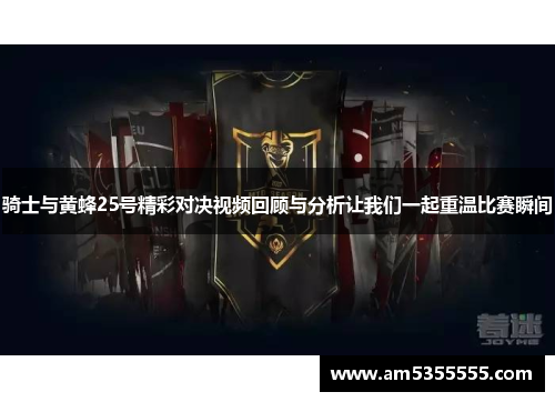 骑士与黄蜂25号精彩对决视频回顾与分析让我们一起重温比赛瞬间