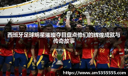 西班牙足球明星璀璨夺目盘点他们的辉煌成就与传奇故事